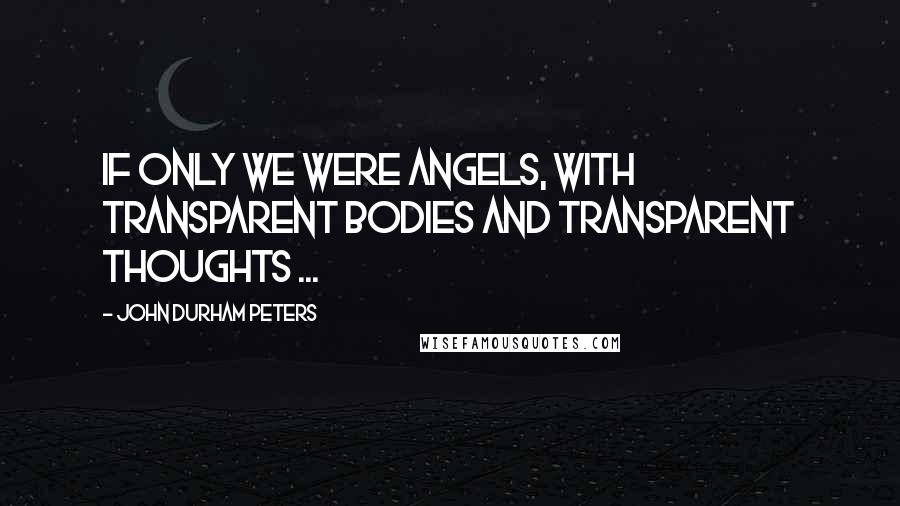 John Durham Peters Quotes: If only we were angels, with transparent bodies and transparent thoughts ...