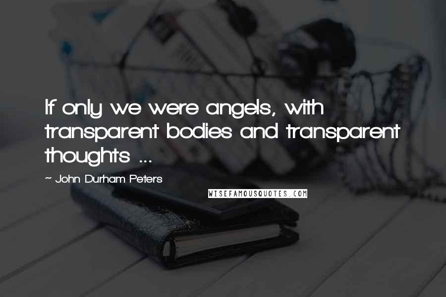 John Durham Peters Quotes: If only we were angels, with transparent bodies and transparent thoughts ...