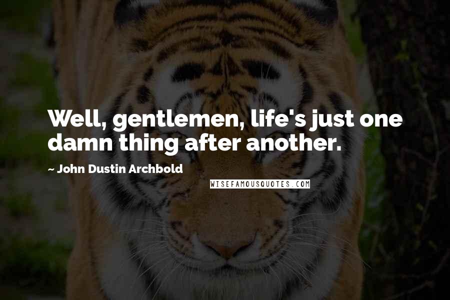 John Dustin Archbold Quotes: Well, gentlemen, life's just one damn thing after another.