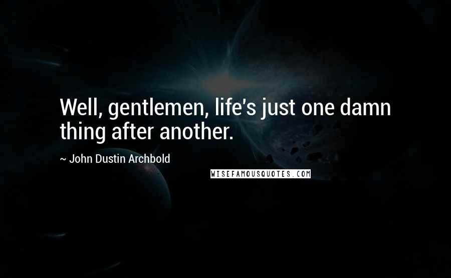 John Dustin Archbold Quotes: Well, gentlemen, life's just one damn thing after another.