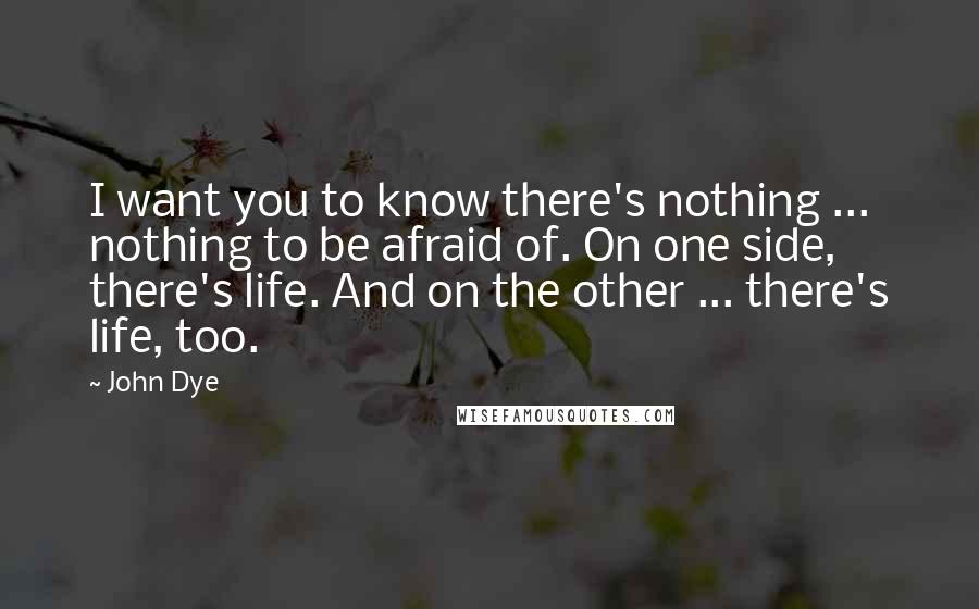 John Dye Quotes: I want you to know there's nothing ... nothing to be afraid of. On one side, there's life. And on the other ... there's life, too.