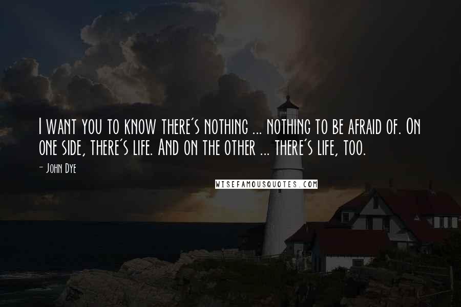 John Dye Quotes: I want you to know there's nothing ... nothing to be afraid of. On one side, there's life. And on the other ... there's life, too.