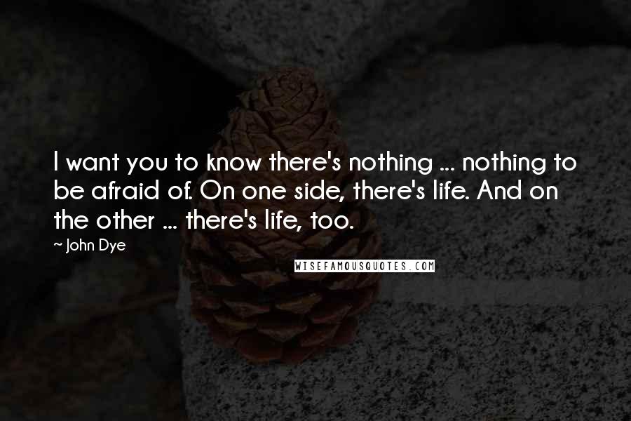 John Dye Quotes: I want you to know there's nothing ... nothing to be afraid of. On one side, there's life. And on the other ... there's life, too.