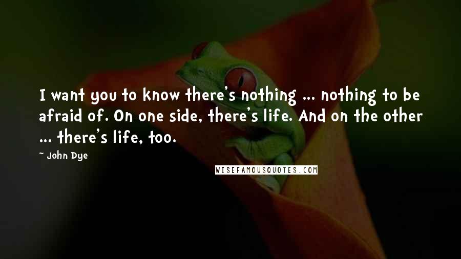 John Dye Quotes: I want you to know there's nothing ... nothing to be afraid of. On one side, there's life. And on the other ... there's life, too.