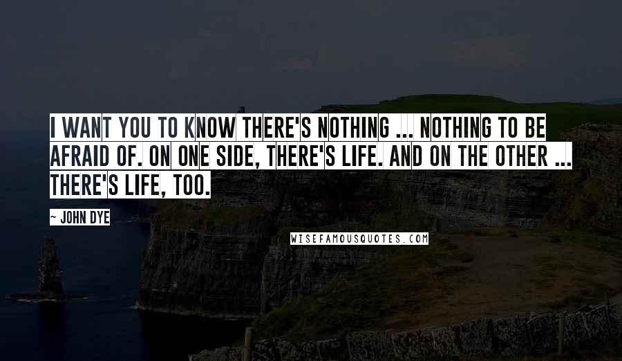 John Dye Quotes: I want you to know there's nothing ... nothing to be afraid of. On one side, there's life. And on the other ... there's life, too.