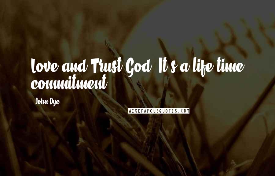 John Dye Quotes: Love and Trust God, It's a life time commitment!!!