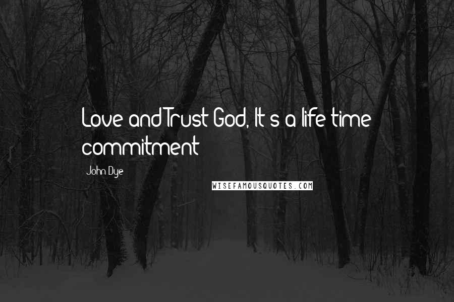 John Dye Quotes: Love and Trust God, It's a life time commitment!!!