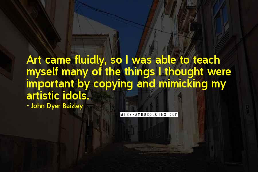 John Dyer Baizley Quotes: Art came fluidly, so I was able to teach myself many of the things I thought were important by copying and mimicking my artistic idols.