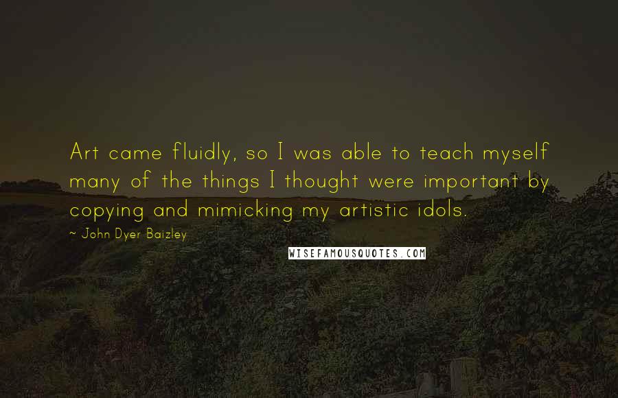 John Dyer Baizley Quotes: Art came fluidly, so I was able to teach myself many of the things I thought were important by copying and mimicking my artistic idols.