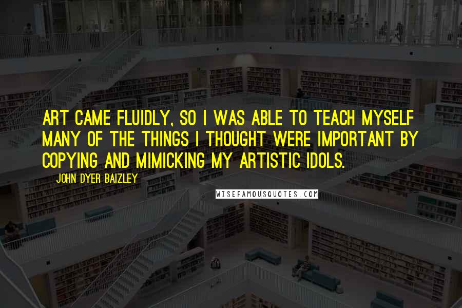 John Dyer Baizley Quotes: Art came fluidly, so I was able to teach myself many of the things I thought were important by copying and mimicking my artistic idols.