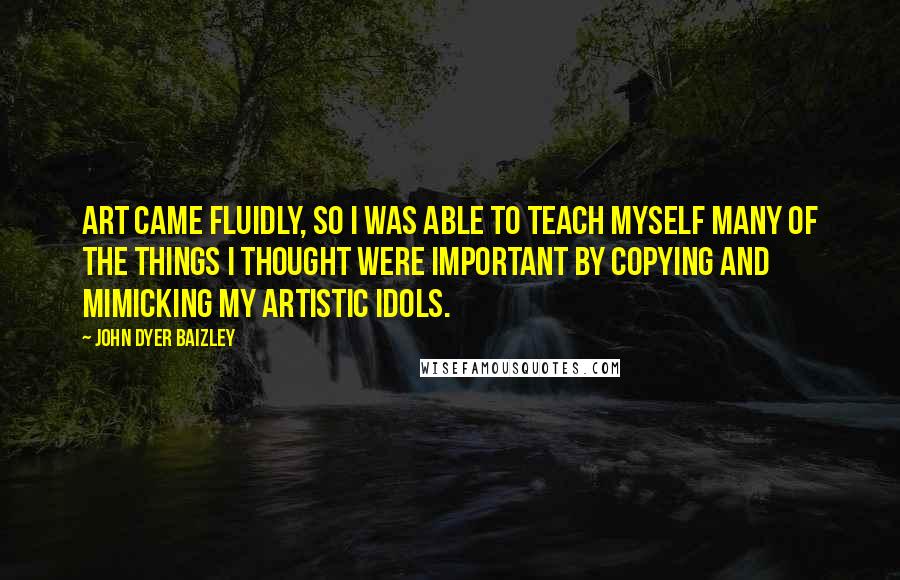 John Dyer Baizley Quotes: Art came fluidly, so I was able to teach myself many of the things I thought were important by copying and mimicking my artistic idols.