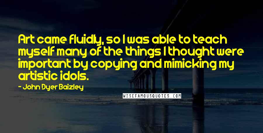 John Dyer Baizley Quotes: Art came fluidly, so I was able to teach myself many of the things I thought were important by copying and mimicking my artistic idols.