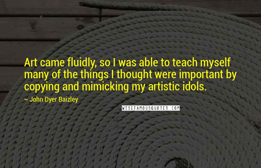 John Dyer Baizley Quotes: Art came fluidly, so I was able to teach myself many of the things I thought were important by copying and mimicking my artistic idols.