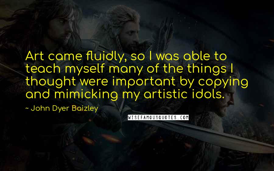 John Dyer Baizley Quotes: Art came fluidly, so I was able to teach myself many of the things I thought were important by copying and mimicking my artistic idols.