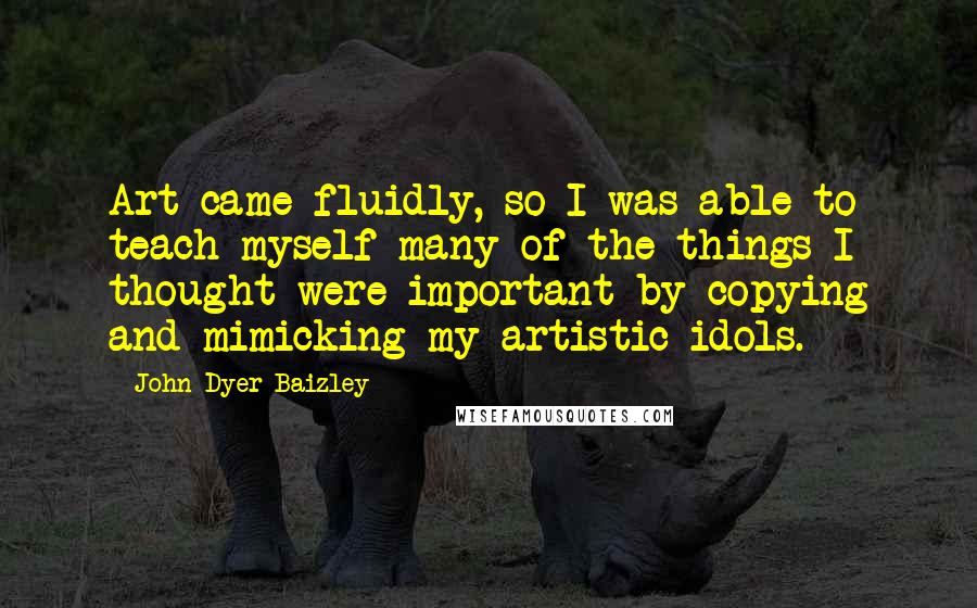 John Dyer Baizley Quotes: Art came fluidly, so I was able to teach myself many of the things I thought were important by copying and mimicking my artistic idols.