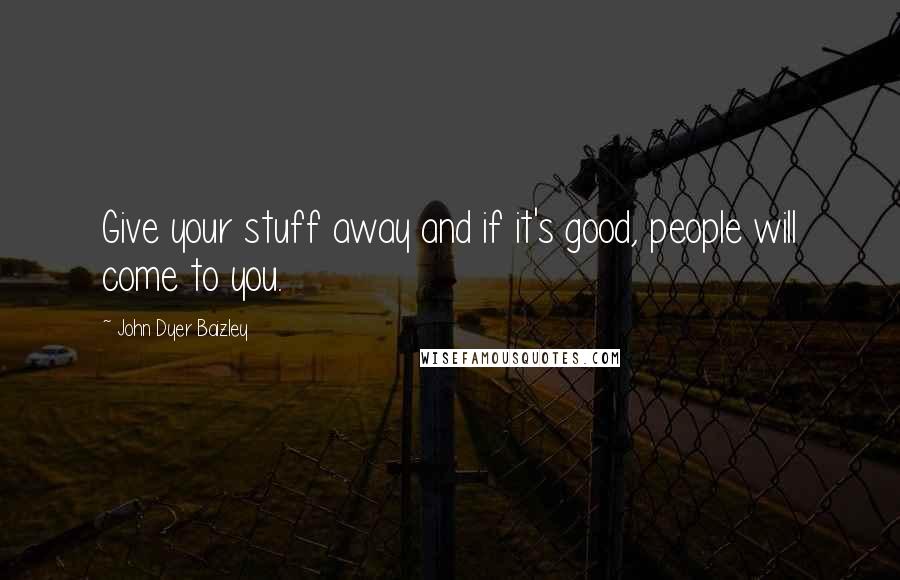 John Dyer Baizley Quotes: Give your stuff away and if it's good, people will come to you.
