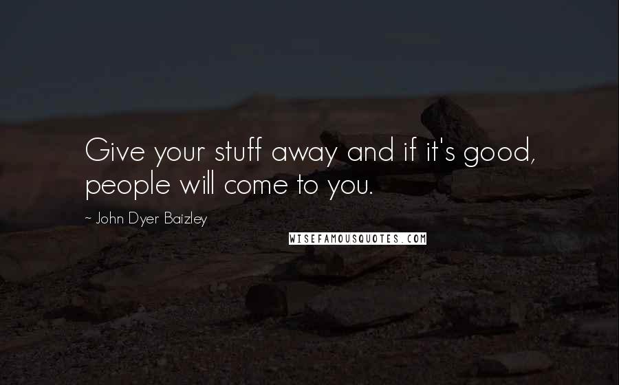 John Dyer Baizley Quotes: Give your stuff away and if it's good, people will come to you.