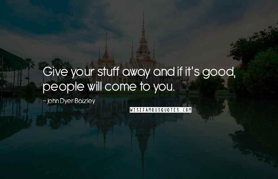 John Dyer Baizley Quotes: Give your stuff away and if it's good, people will come to you.