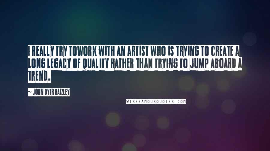 John Dyer Baizley Quotes: I really try towork with an artist who is trying to create a long legacy of quality rather than trying to jump aboard a trend.