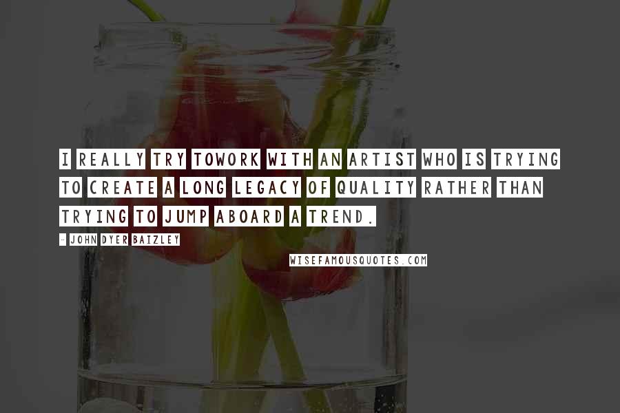 John Dyer Baizley Quotes: I really try towork with an artist who is trying to create a long legacy of quality rather than trying to jump aboard a trend.
