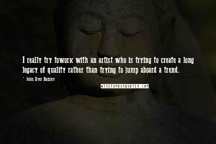 John Dyer Baizley Quotes: I really try towork with an artist who is trying to create a long legacy of quality rather than trying to jump aboard a trend.