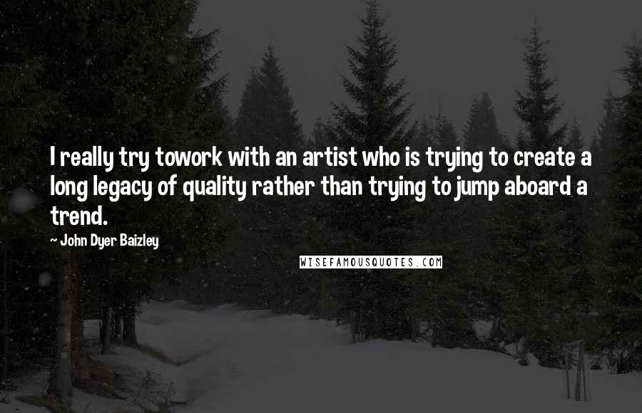 John Dyer Baizley Quotes: I really try towork with an artist who is trying to create a long legacy of quality rather than trying to jump aboard a trend.