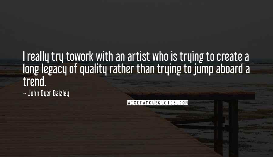 John Dyer Baizley Quotes: I really try towork with an artist who is trying to create a long legacy of quality rather than trying to jump aboard a trend.