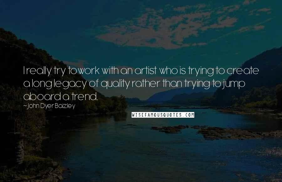 John Dyer Baizley Quotes: I really try towork with an artist who is trying to create a long legacy of quality rather than trying to jump aboard a trend.