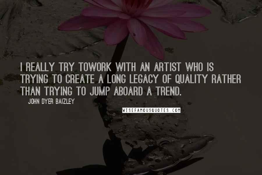 John Dyer Baizley Quotes: I really try towork with an artist who is trying to create a long legacy of quality rather than trying to jump aboard a trend.