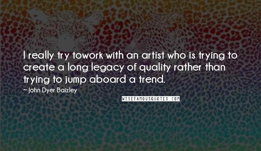 John Dyer Baizley Quotes: I really try towork with an artist who is trying to create a long legacy of quality rather than trying to jump aboard a trend.