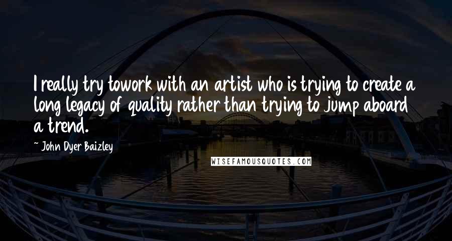 John Dyer Baizley Quotes: I really try towork with an artist who is trying to create a long legacy of quality rather than trying to jump aboard a trend.