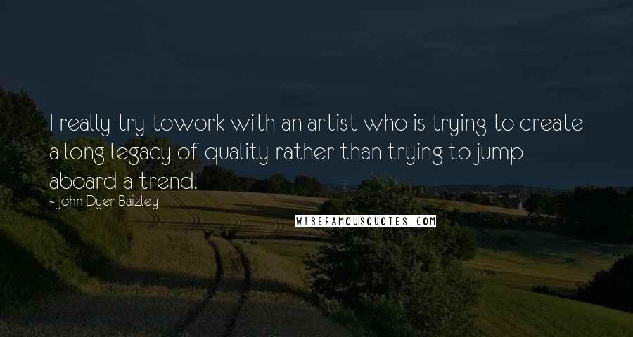 John Dyer Baizley Quotes: I really try towork with an artist who is trying to create a long legacy of quality rather than trying to jump aboard a trend.