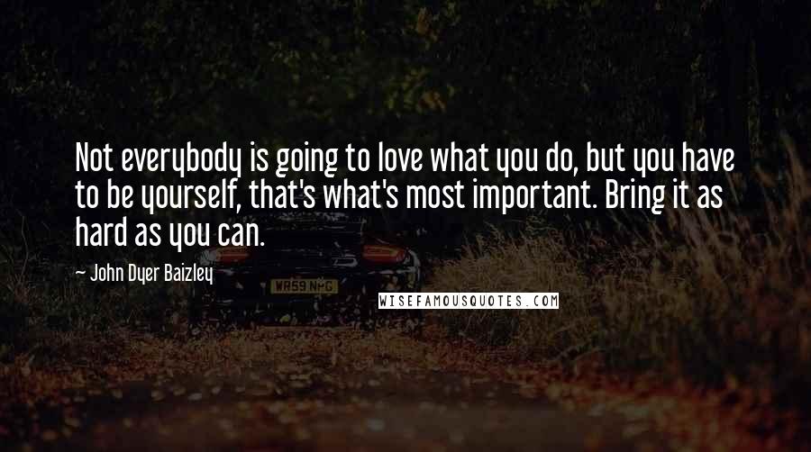 John Dyer Baizley Quotes: Not everybody is going to love what you do, but you have to be yourself, that's what's most important. Bring it as hard as you can.