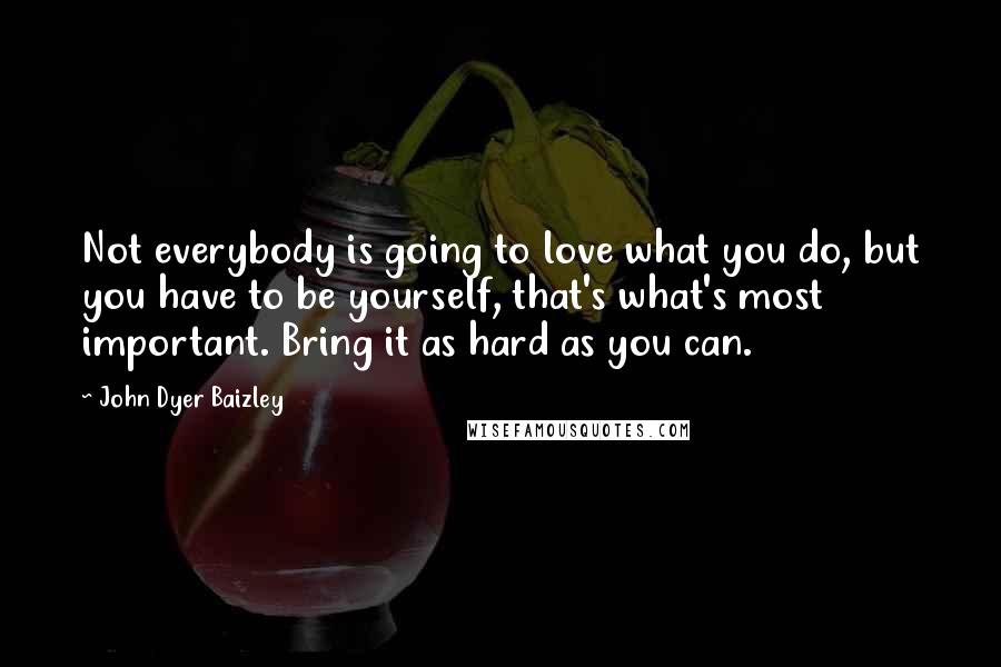 John Dyer Baizley Quotes: Not everybody is going to love what you do, but you have to be yourself, that's what's most important. Bring it as hard as you can.