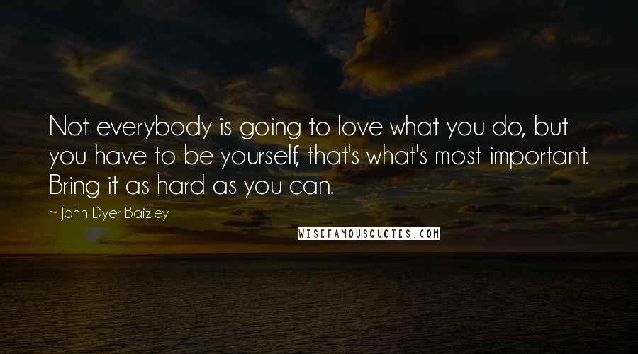 John Dyer Baizley Quotes: Not everybody is going to love what you do, but you have to be yourself, that's what's most important. Bring it as hard as you can.