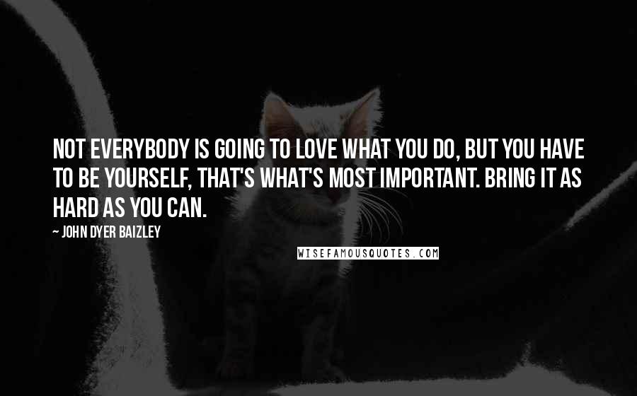 John Dyer Baizley Quotes: Not everybody is going to love what you do, but you have to be yourself, that's what's most important. Bring it as hard as you can.