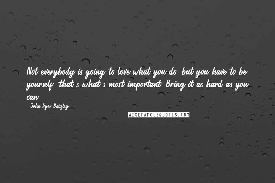 John Dyer Baizley Quotes: Not everybody is going to love what you do, but you have to be yourself, that's what's most important. Bring it as hard as you can.