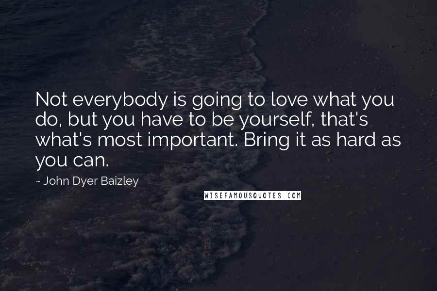 John Dyer Baizley Quotes: Not everybody is going to love what you do, but you have to be yourself, that's what's most important. Bring it as hard as you can.