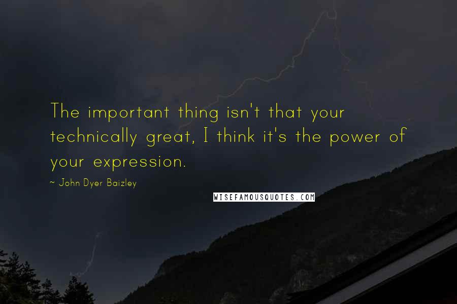 John Dyer Baizley Quotes: The important thing isn't that your technically great, I think it's the power of your expression.