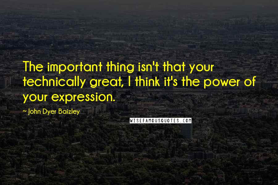 John Dyer Baizley Quotes: The important thing isn't that your technically great, I think it's the power of your expression.