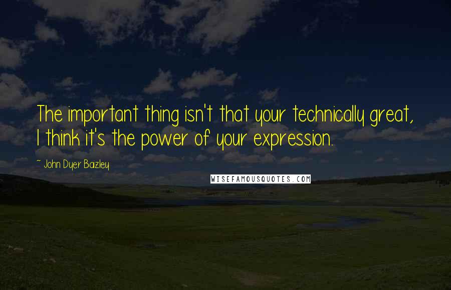 John Dyer Baizley Quotes: The important thing isn't that your technically great, I think it's the power of your expression.