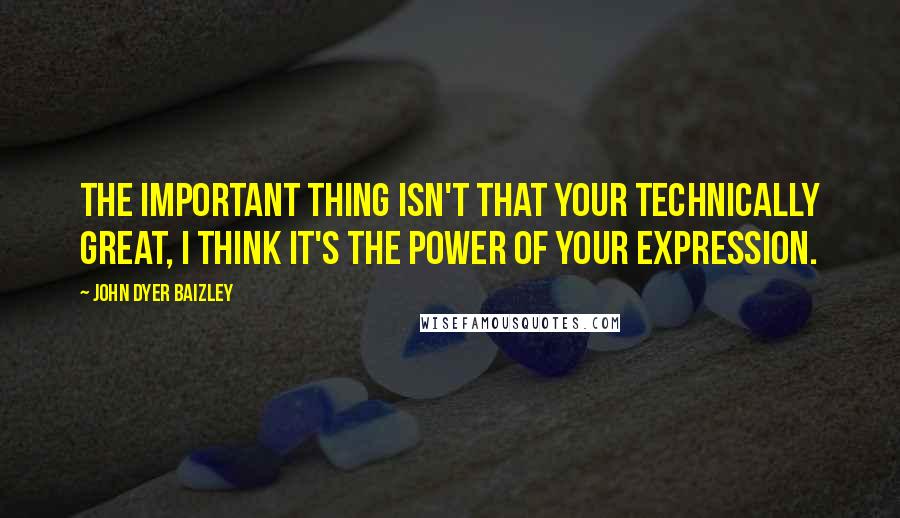 John Dyer Baizley Quotes: The important thing isn't that your technically great, I think it's the power of your expression.