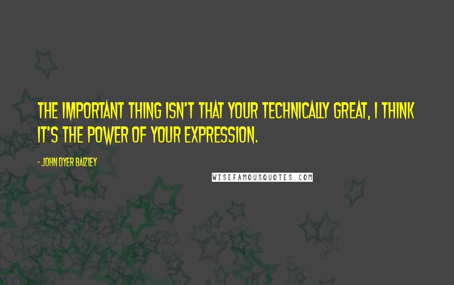 John Dyer Baizley Quotes: The important thing isn't that your technically great, I think it's the power of your expression.