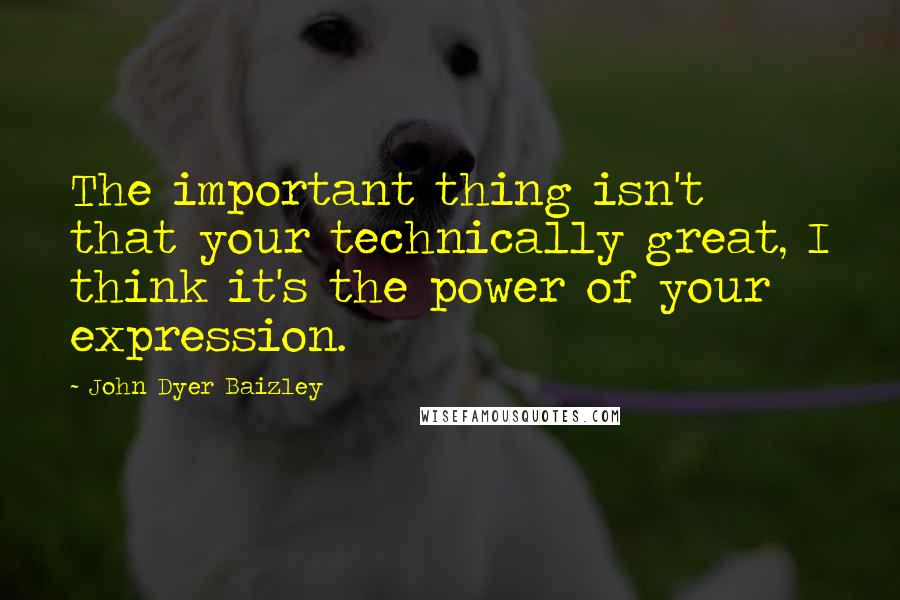 John Dyer Baizley Quotes: The important thing isn't that your technically great, I think it's the power of your expression.