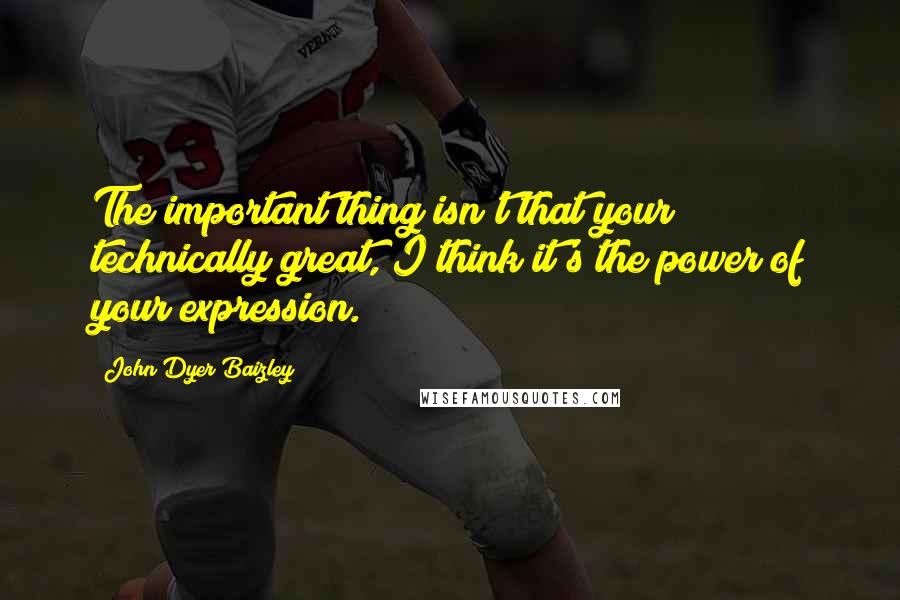 John Dyer Baizley Quotes: The important thing isn't that your technically great, I think it's the power of your expression.