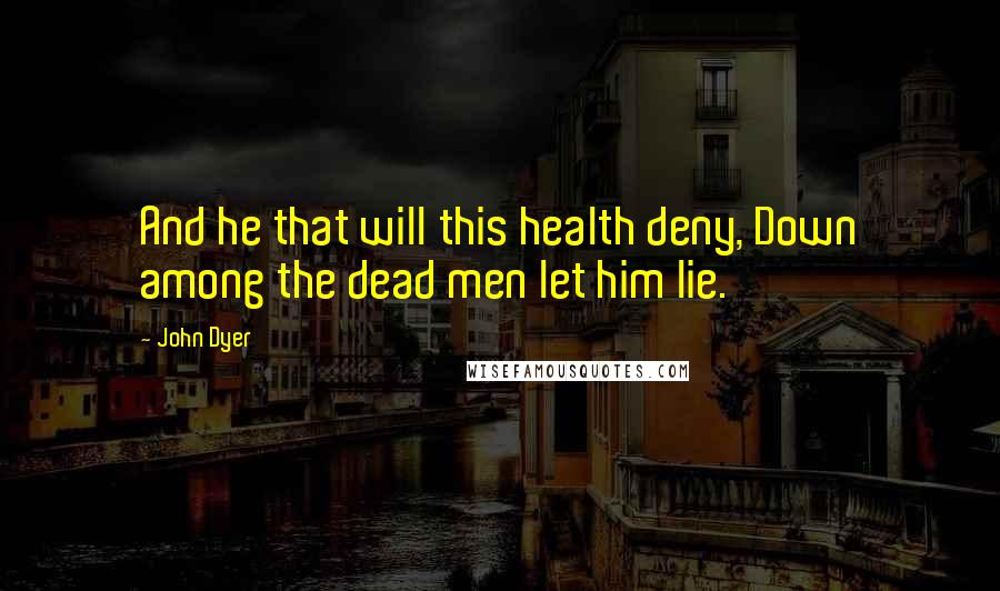 John Dyer Quotes: And he that will this health deny, Down among the dead men let him lie.