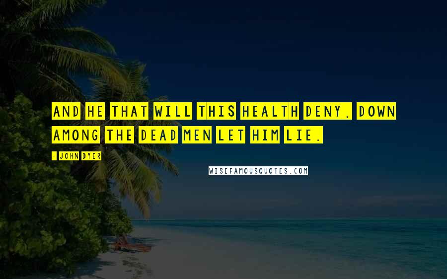 John Dyer Quotes: And he that will this health deny, Down among the dead men let him lie.