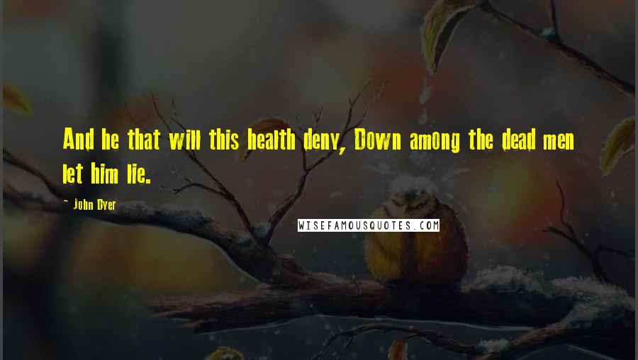 John Dyer Quotes: And he that will this health deny, Down among the dead men let him lie.