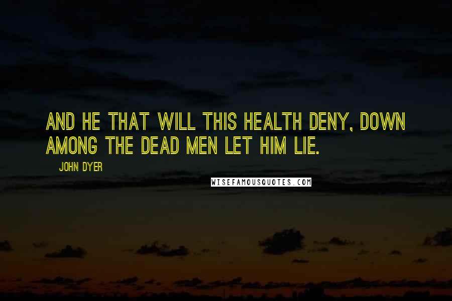 John Dyer Quotes: And he that will this health deny, Down among the dead men let him lie.