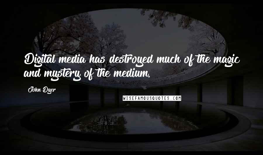John Dyer Quotes: Digital media has destroyed much of the magic and mystery of the medium.